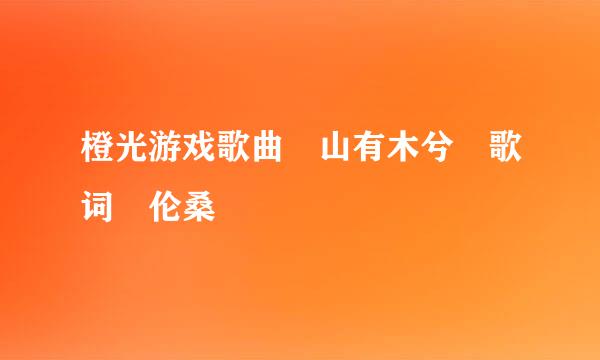 橙光游戏歌曲 山有木兮 歌词 伦桑