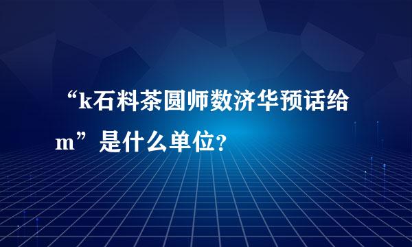 “k石料茶圆师数济华预话给m”是什么单位？