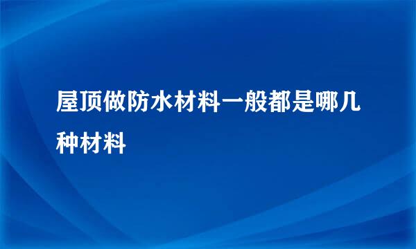 屋顶做防水材料一般都是哪几种材料