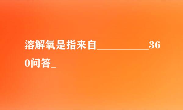 溶解氧是指来自__________360问答_