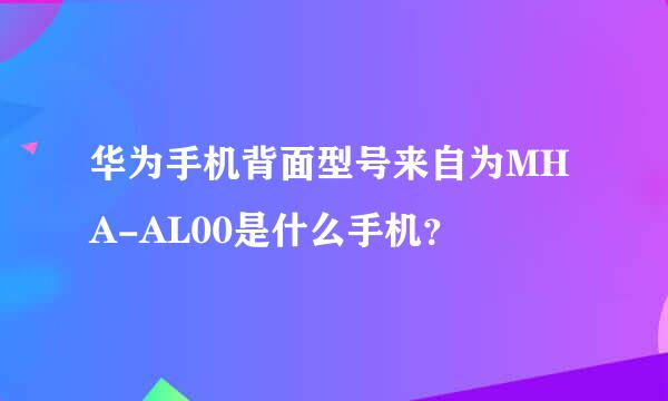 华为手机背面型号来自为MHA-AL00是什么手机？