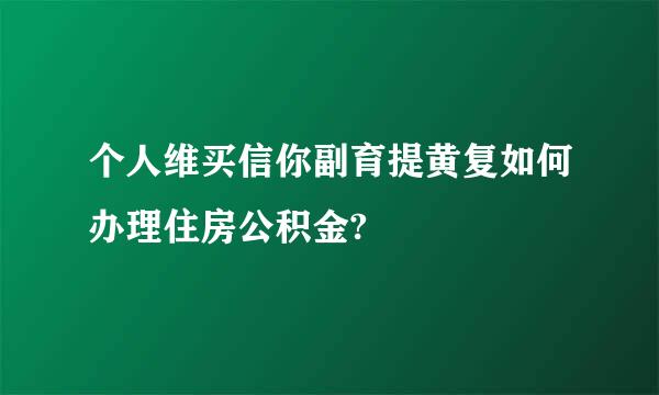 个人维买信你副育提黄复如何办理住房公积金?