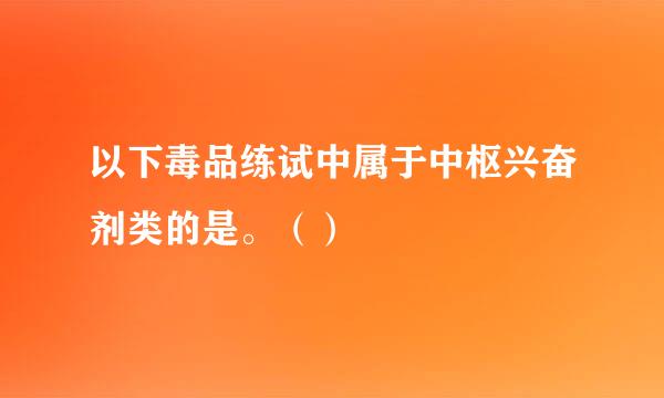 以下毒品练试中属于中枢兴奋剂类的是。（）