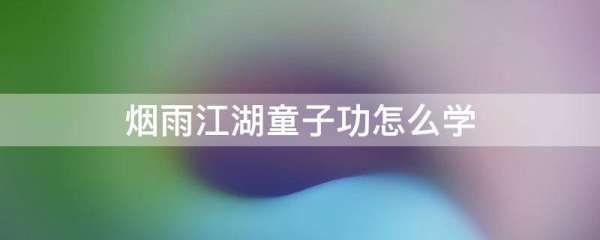 烟电员今易乎氢斤商接雨江湖童子功怎么学