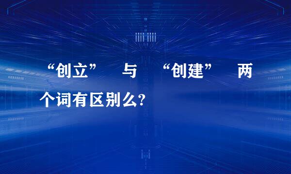 “创立” 与 “创建” 两个词有区别么?