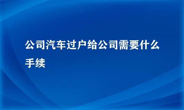 公司汽车过户给公司需要什么手续