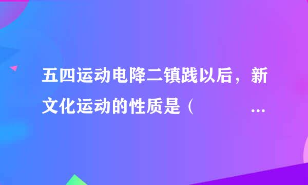 五四运动电降二镇践以后，新文化运动的性质是（    ）来自。