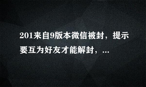 201来自9版本微信被封，提示要互为好友才能解封，但没有好友辅360问答助，如何解？