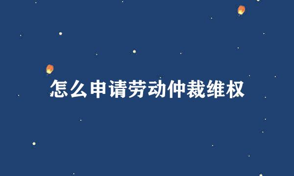 怎么申请劳动仲裁维权