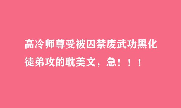 高冷师尊受被囚禁废武功黑化徒弟攻的耽美文，急！！！