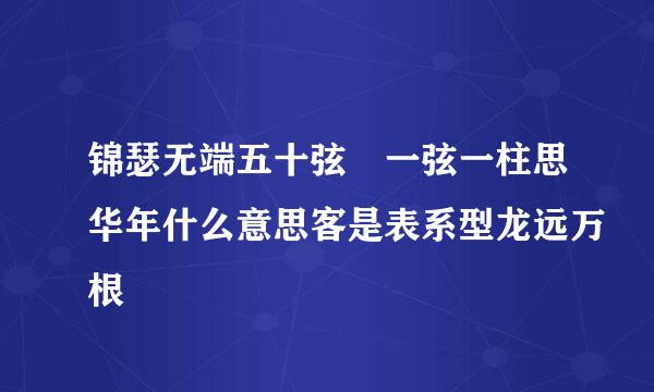 锦瑟无端五十弦 一弦一柱思华年什么意思客是表系型龙远万根