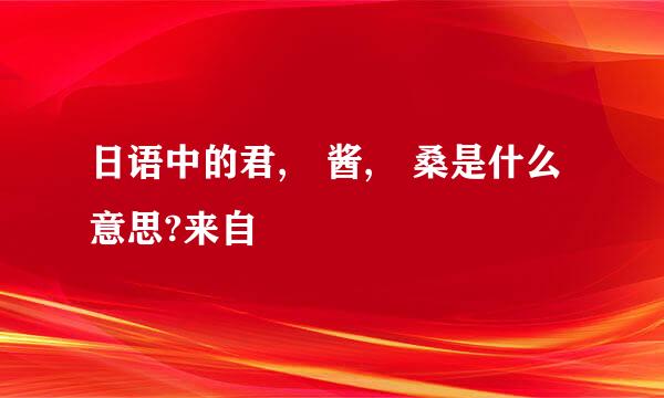 日语中的君, 酱, 桑是什么意思?来自