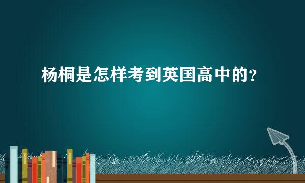 杨桐是怎样考到英国高中的？