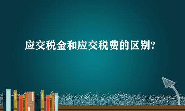 应交税金和应交税费的区别?