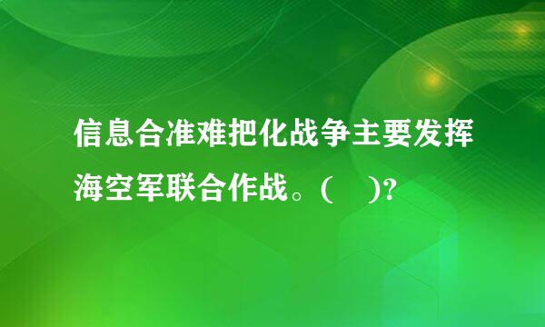 信息合准难把化战争主要发挥海空军联合作战。( )？