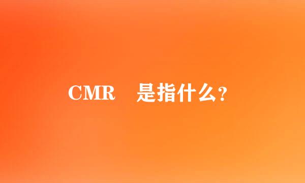 CMR 是指什么？