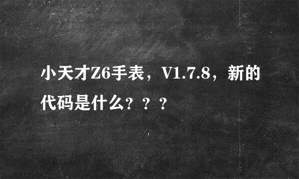 小天才Z6手表，V1.7.8，新的代码是什么？？？