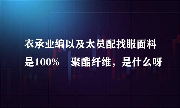 衣承业编以及太员配找服面料是100% 聚酯纤维，是什么呀