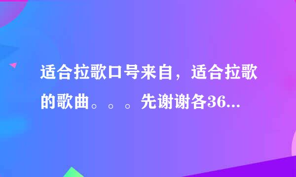 适合拉歌口号来自，适合拉歌的歌曲。。。先谢谢各360问答位了，要有气势的，节奏感强百王吧先待的！最好还是老歌！