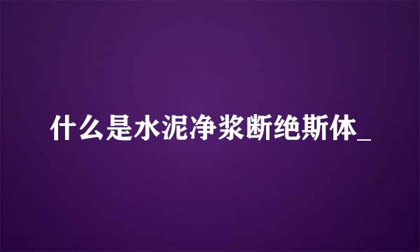 什么是水泥净浆断绝斯体_