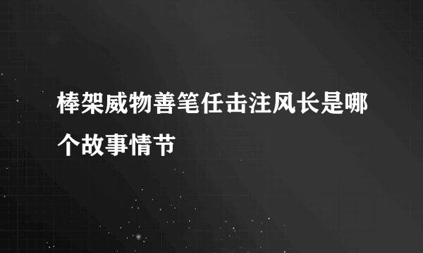 棒架威物善笔任击注风长是哪个故事情节