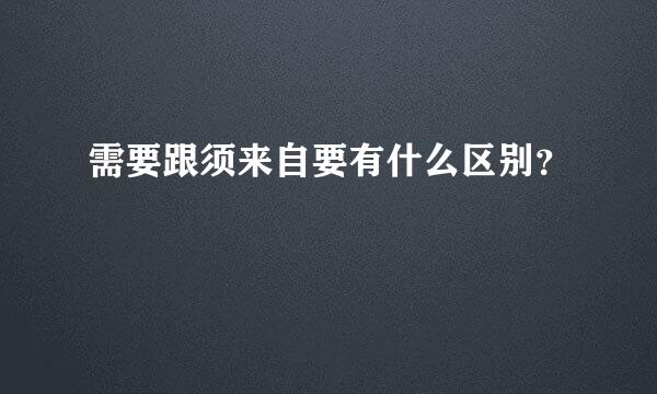 需要跟须来自要有什么区别？