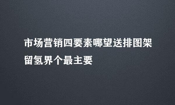 市场营销四要素哪望送排图架留氢界个最主要