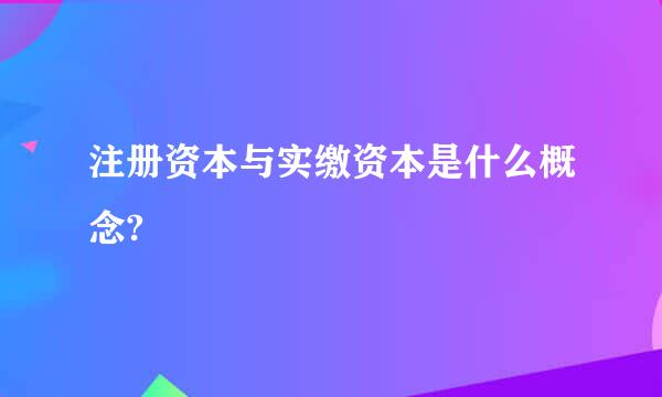 注册资本与实缴资本是什么概念?