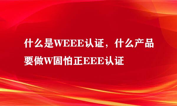 什么是WEEE认证，什么产品要做W固怕正EEE认证