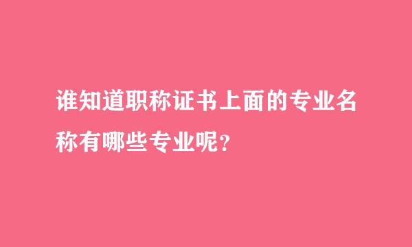 谁知道职称证书上面的专业名称有哪些专业呢？