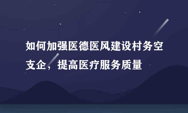 如何加强医德医风建设村务空支企，提高医疗服务质量