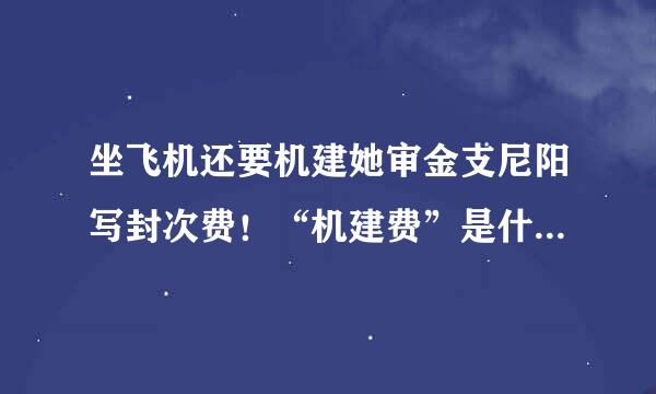 坐飞机还要机建她审金支尼阳写封次费！“机建费”是什么意思？