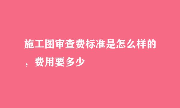 施工图审查费标准是怎么样的，费用要多少