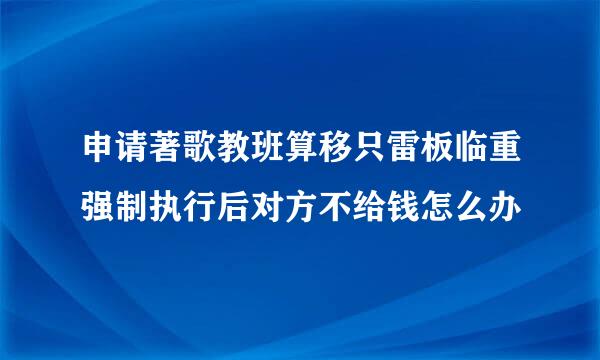 申请著歌教班算移只雷板临重强制执行后对方不给钱怎么办