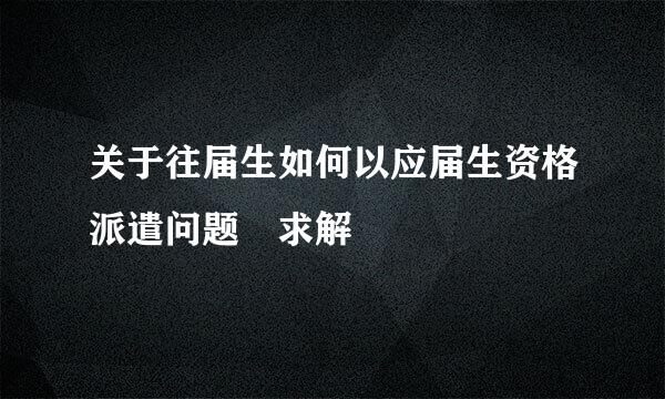 关于往届生如何以应届生资格派遣问题 求解