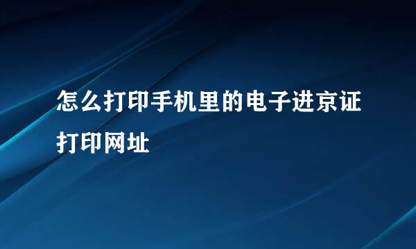 怎么打印手机里的电子进京证打印网址