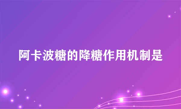 阿卡波糖的降糖作用机制是