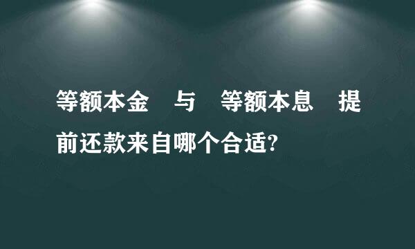 等额本金 与 等额本息 提前还款来自哪个合适?