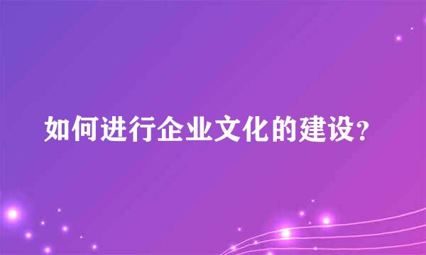 如何进行企业文化的建设？