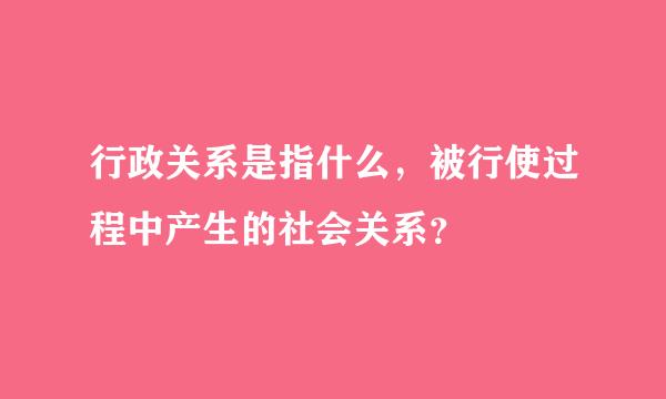 行政关系是指什么，被行使过程中产生的社会关系？