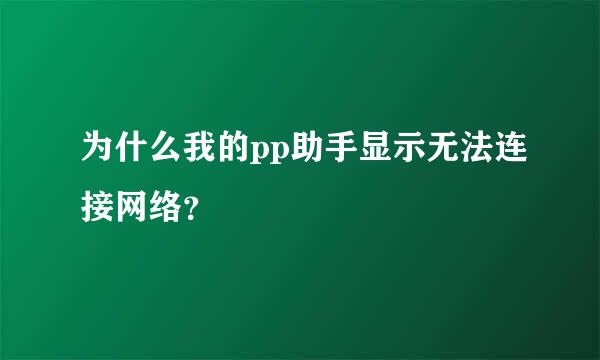 为什么我的pp助手显示无法连接网络？