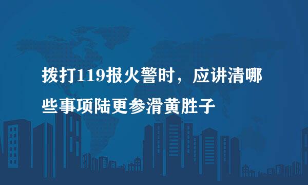 拨打119报火警时，应讲清哪些事项陆更参滑黄胜子