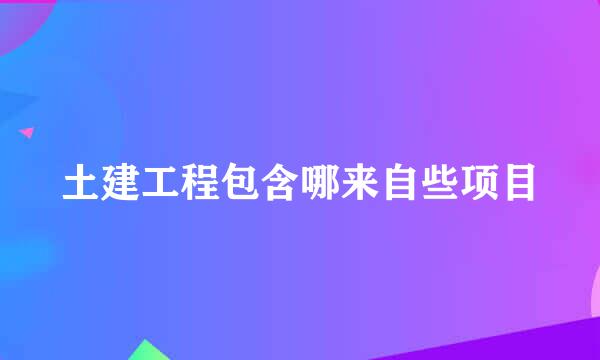 土建工程包含哪来自些项目