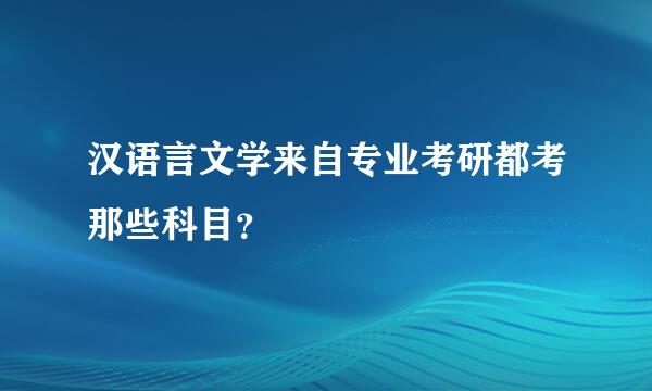 汉语言文学来自专业考研都考那些科目？