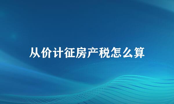 从价计征房产税怎么算