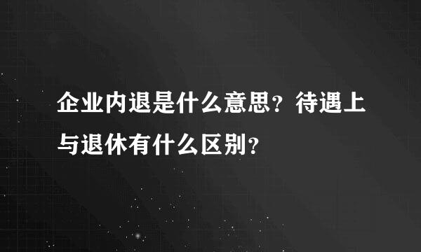 企业内退是什么意思？待遇上与退休有什么区别？