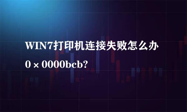 WIN7打印机连接失败怎么办0×0000bcb?