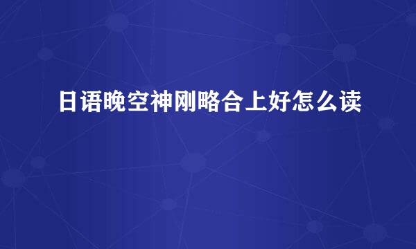 日语晚空神刚略合上好怎么读