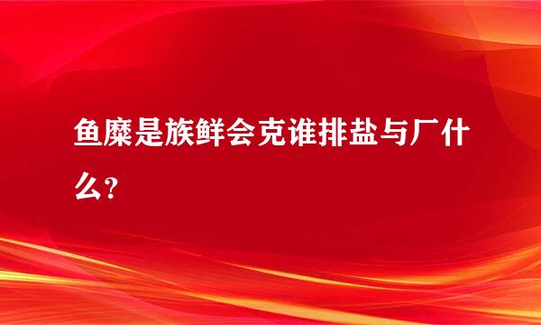 鱼糜是族鲜会克谁排盐与厂什么？