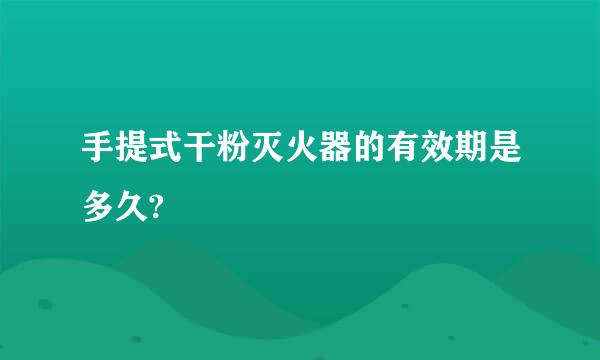 手提式干粉灭火器的有效期是多久?